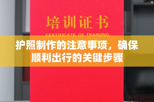 洞口护照制作的注意事项，确保顺利出行的关键步骤