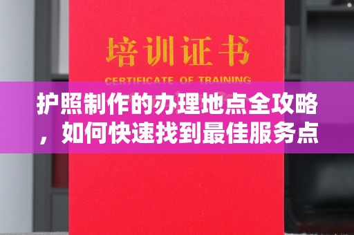 洞口护照制作的办理地点全攻略，如何快速找到最佳服务点