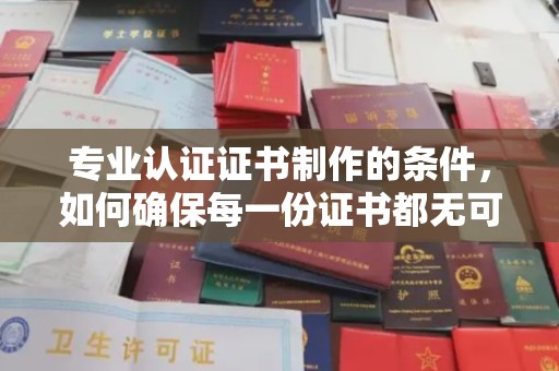 洞口专业认证证书制作的条件，如何确保每一份证书都无可挑剔？