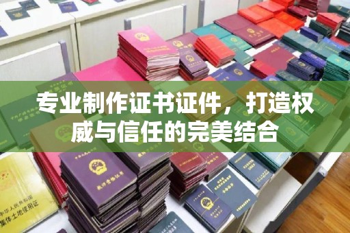 洞口专业制作证书证件，打造权威与信任的完美结合