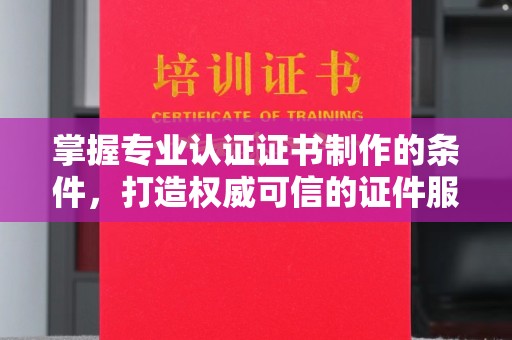 洞口掌握专业认证证书制作的条件，打造权威可信的证件服务