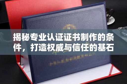 洞口揭秘专业认证证书制作的条件，打造权威与信任的基石