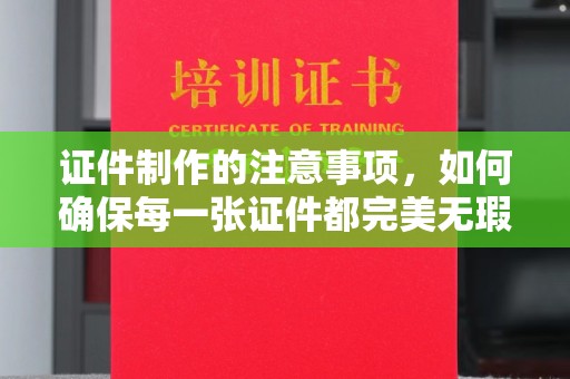 洞口证件制作的注意事项，如何确保每一张证件都完美无瑕？