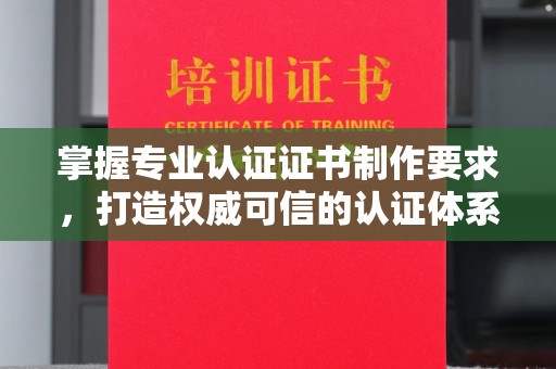 洞口掌握专业认证证书制作要求，打造权威可信的认证体系