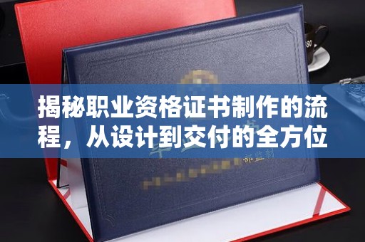 洞口揭秘职业资格证书制作的流程，从设计到交付的全方位解析