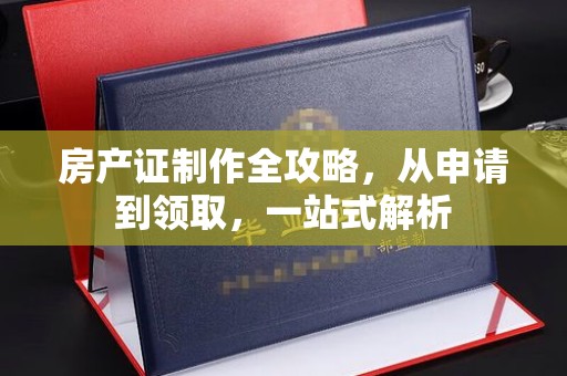 洞口房产证制作全攻略，从申请到领取，一站式解析